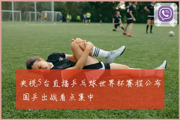 央视5台直播乒乓球世界杯赛程公布 国乒出战看点集中