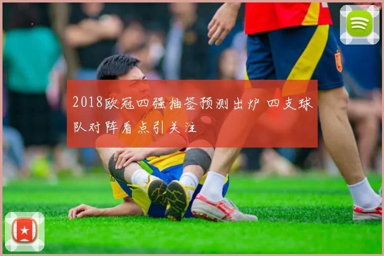 2018欧冠四强抽签预测出炉 四支球队对阵看点引关注
