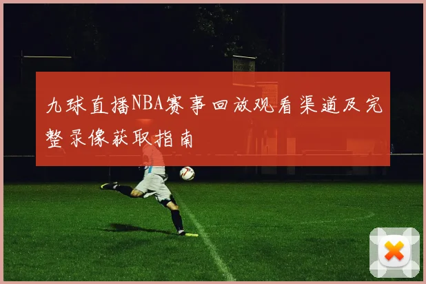 九球直播NBA赛事回放观看渠道及完整录像获取指南