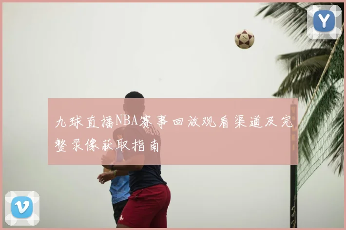 九球直播NBA赛事回放观看渠道及完整录像获取指南