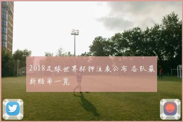 2018足球世界杯押注表公布 各队最新赔率一览