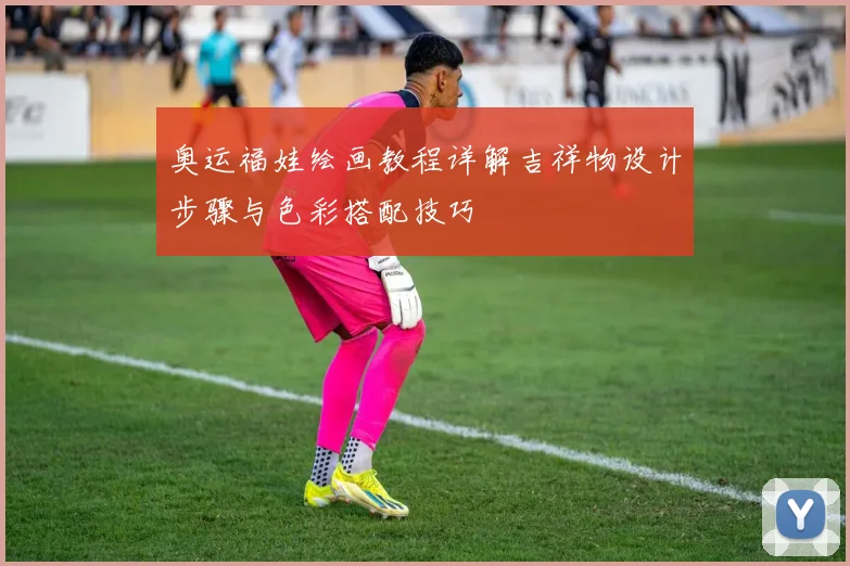 奥运福娃绘画教程详解吉祥物设计步骤与色彩搭配技巧