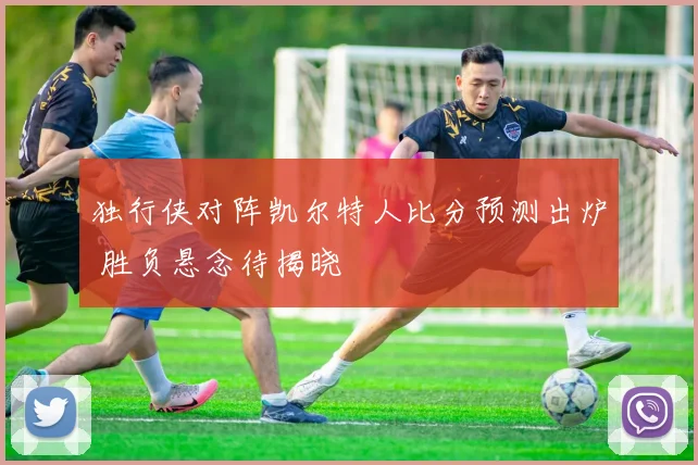 独行侠对阵凯尔特人比分预测出炉 胜负悬念待揭晓