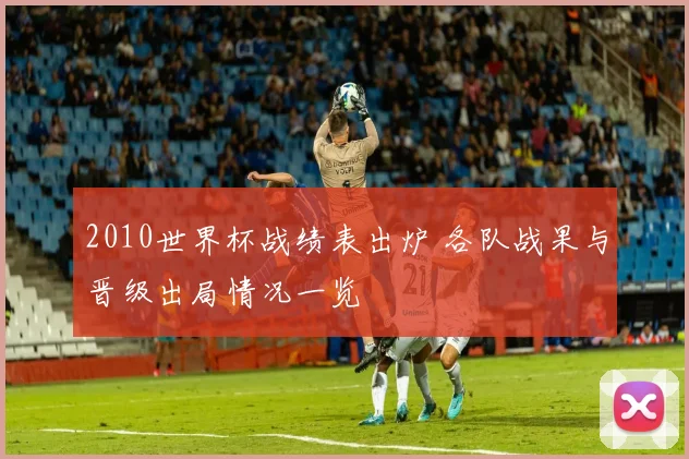 2010世界杯战绩表出炉 各队战果与晋级出局情况一览