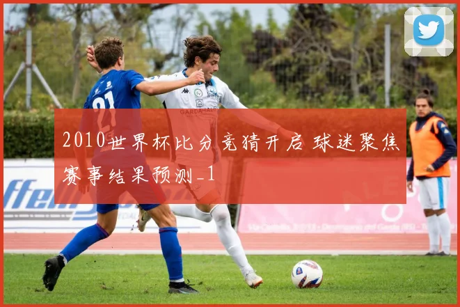 2010世界杯比分竞猜开启 球迷聚焦赛事结果预测_1