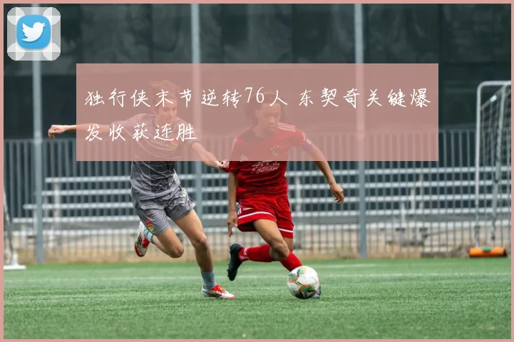 独行侠末节逆转76人 东契奇关键爆发收获连胜