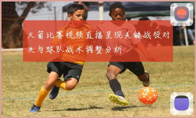 火箭比赛视频直播呈现关键战役对决与球队战术调整分析