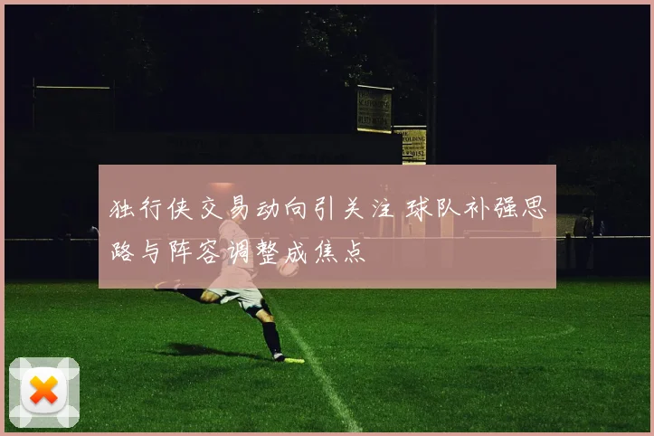 独行侠交易动向引关注 球队补强思路与阵容调整成焦点