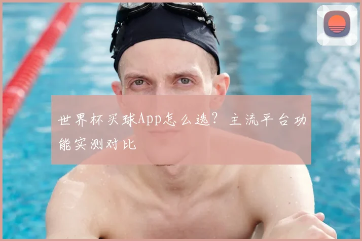 世界杯买球App怎么选？主流平台功能实测对比
