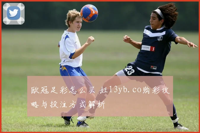 欧冠足彩怎么买 妊13yb.co购彩攻略与投注方式解析