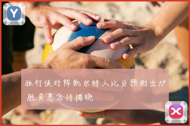 独行侠对阵凯尔特人比分预测出炉 胜负悬念待揭晓