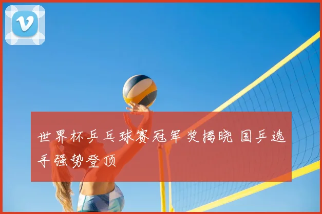 世界杯乒乓球赛冠军奖揭晓 国乒选手强势登顶