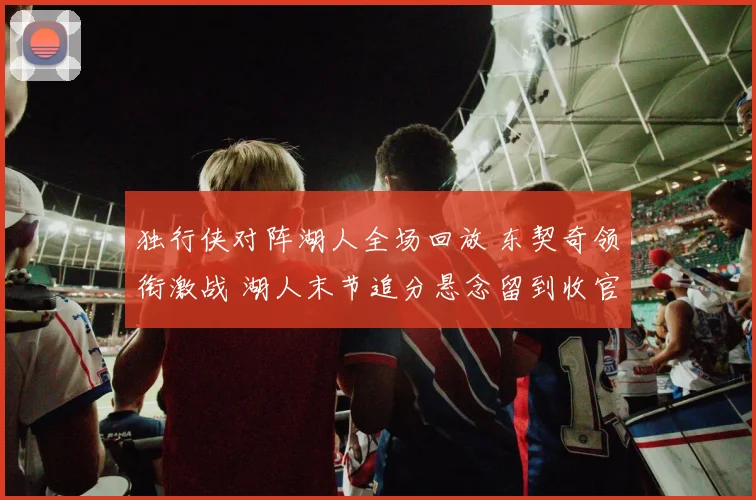 独行侠对阵湖人全场回放 东契奇领衔激战 湖人末节追分悬念留到收官