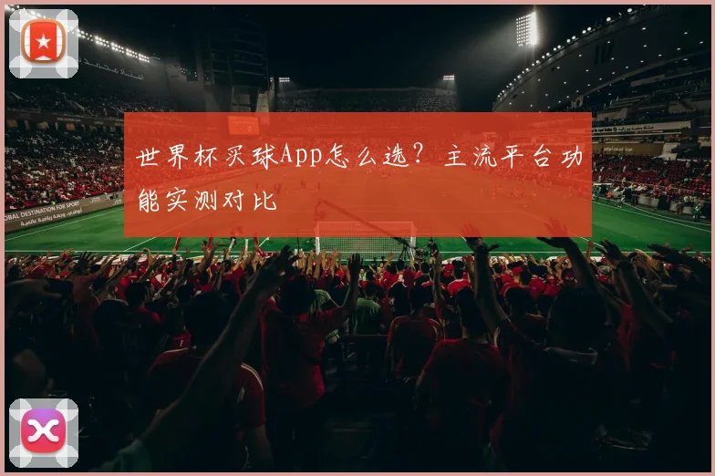世界杯买球App怎么选？主流平台功能实测对比