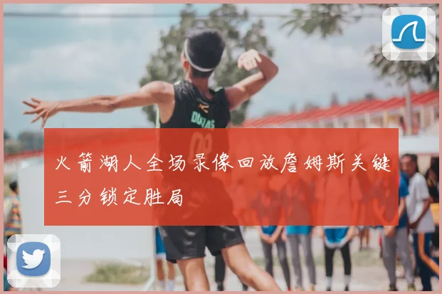 火箭湖人全场录像回放詹姆斯关键三分锁定胜局