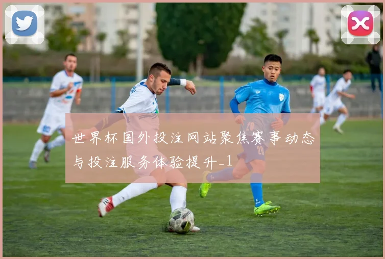 世界杯国外投注网站聚焦赛事动态与投注服务体验提升_1