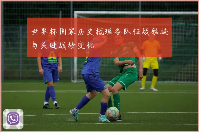 世界杯国家历史梳理各队征战轨迹与关键战绩变化