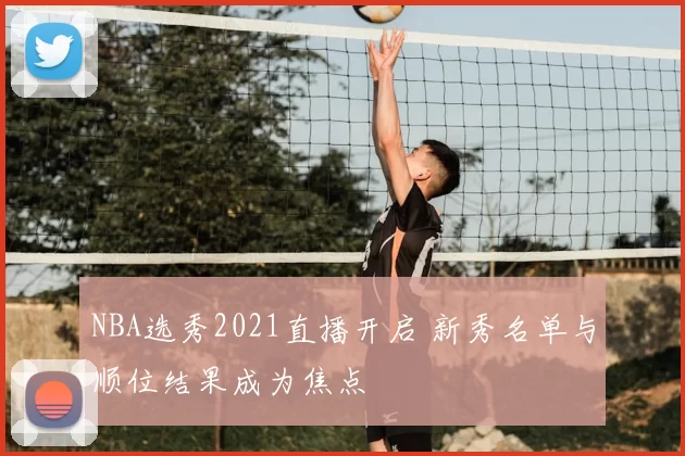 NBA选秀2021直播开启 新秀名单与顺位结果成为焦点
