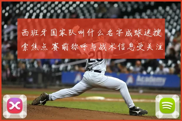 西班牙国家队叫什么名字成球迷搜索焦点 赛前称呼与战术信息受关注