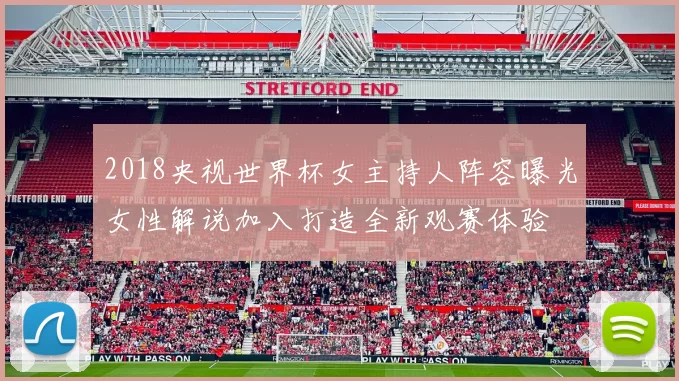2018央视世界杯女主持人阵容曝光女性解说加入打造全新观赛体验