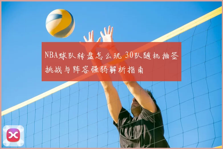 NBA球队转盘怎么玩 30队随机抽签挑战与阵容强弱解析指南