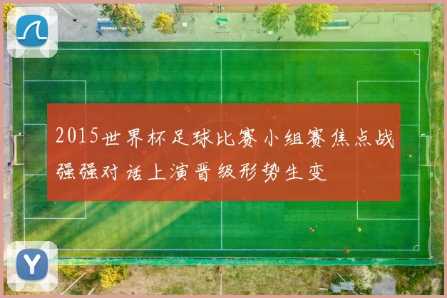 2015世界杯足球比赛小组赛焦点战强强对话上演晋级形势生变