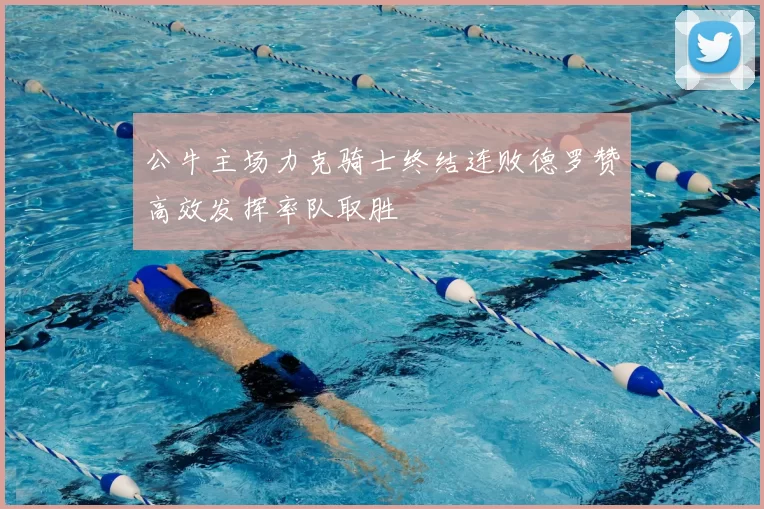 公牛主场力克骑士终结连败德罗赞高效发挥率队取胜