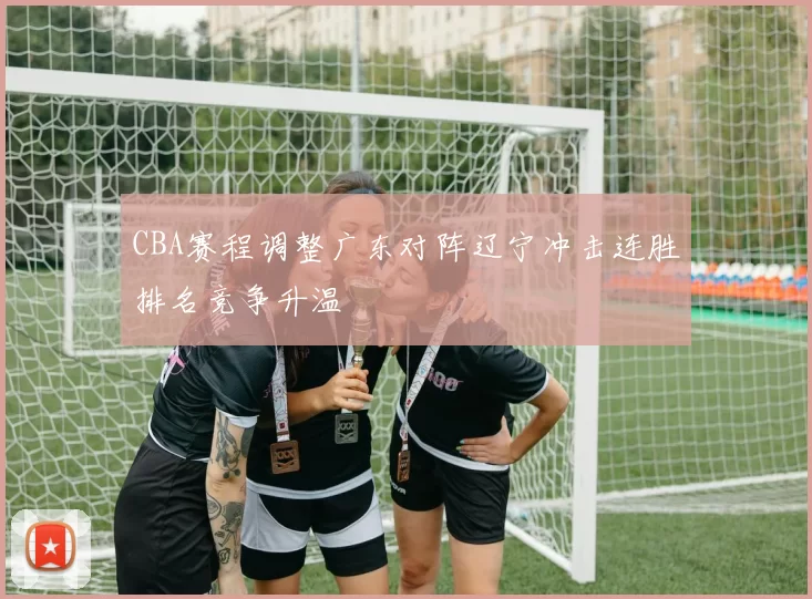 CBA赛程调整广东对阵辽宁冲击连胜排名竞争升温