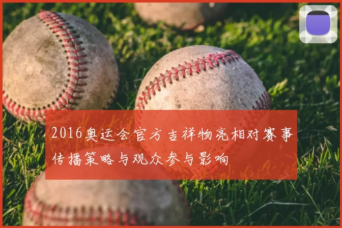 2016奥运会官方吉祥物亮相对赛事传播策略与观众参与影响