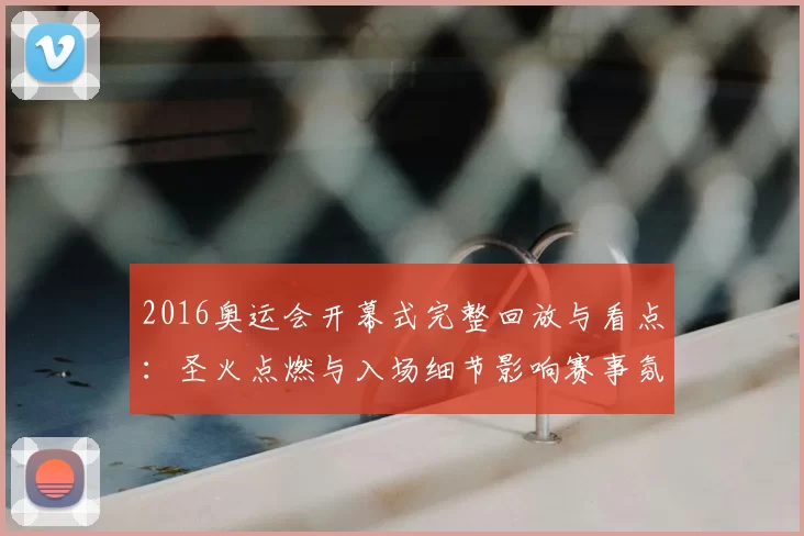 2016奥运会开幕式完整回放与看点：圣火点燃与入场细节影响赛事氛围