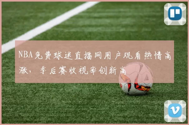 NBA免费球迷直播网用户观看热情高涨，季后赛收视率创新高