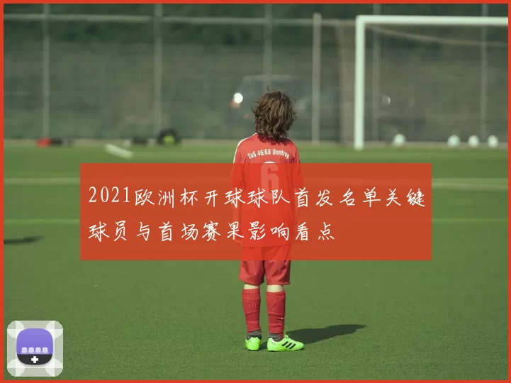 2021欧洲杯开球球队首发名单关键球员与首场赛果影响看点