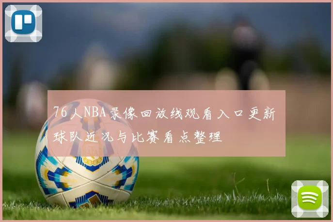 76人NBA录像回放线观看入口更新 球队近况与比赛看点整理