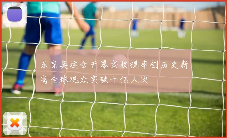 东京奥运会开幕式收视率创历史新高全球观众突破十亿人次