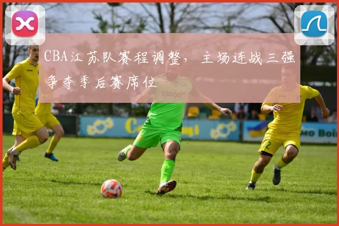 CBA江苏队赛程调整，主场连战三强争夺季后赛席位