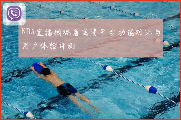 NBA直播线观看高清平台功能对比与用户体验评测