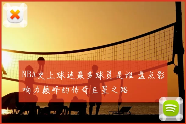 NBA史上球迷最多球员是谁 盘点影响力巅峰的传奇巨星之路