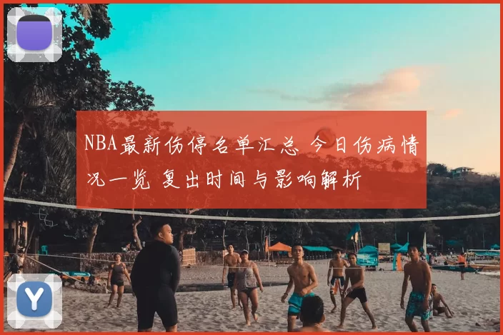 NBA最新伤停名单汇总 今日伤病情况一览 复出时间与影响解析
