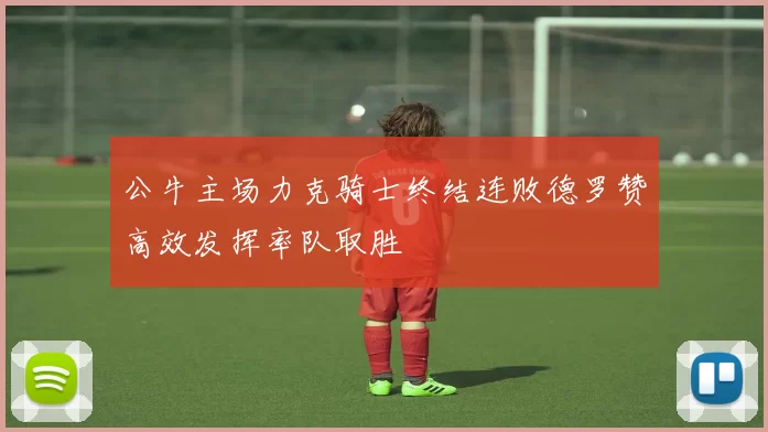 公牛主场力克骑士终结连败德罗赞高效发挥率队取胜