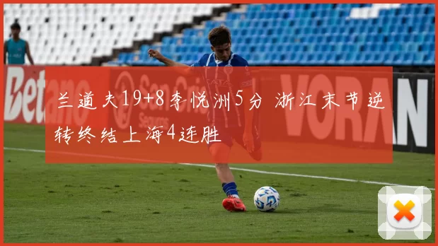 兰道夫19+8李悦洲5分 浙江末节逆转终结上海4连胜