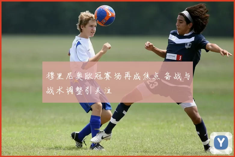 穆里尼奥欧冠赛场再成焦点 备战与战术调整引关注