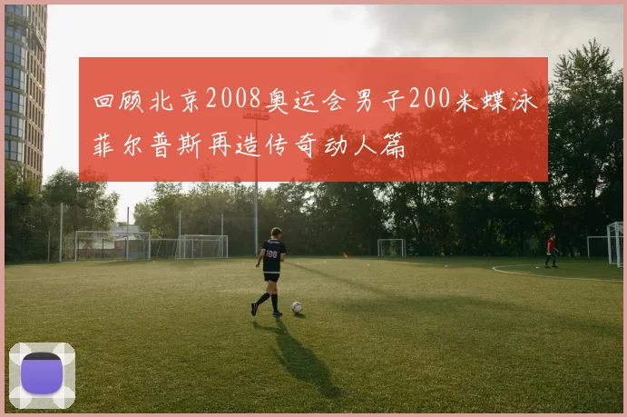 回顾北京2008奥运会男子200米蝶泳菲尔普斯再造传奇动人篇