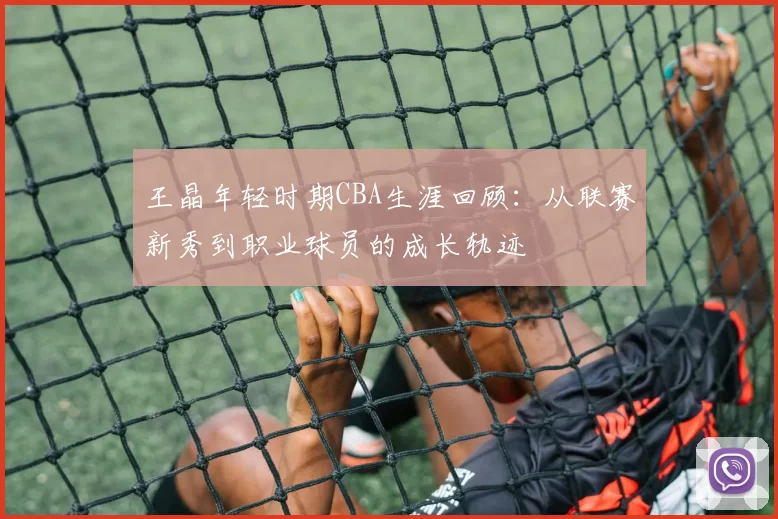 王晶年轻时期CBA生涯回顾:从联赛新秀到职业球员的成长轨迹
