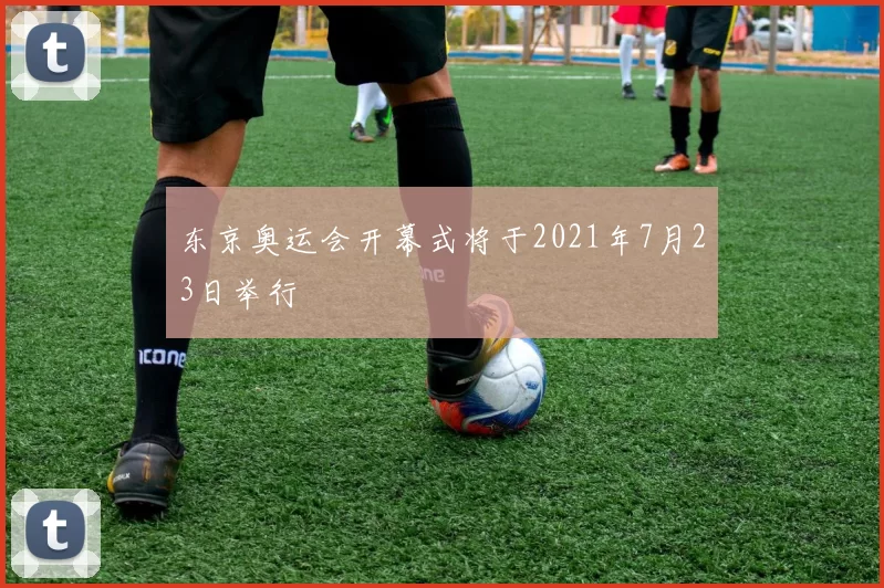 东京奥运会开幕式将于2021年7月23日举行