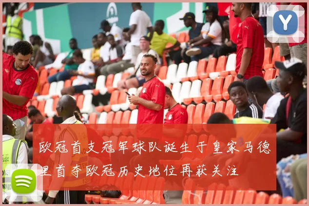 欧冠首支冠军球队诞生于皇家马德里首夺欧冠历史地位再获关注