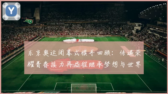 东京奥运闭幕式旗手回顾:传递荣耀青春接力再启程继承梦想与世界共鸣