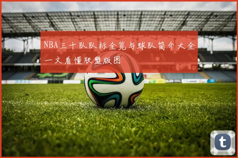 NBA三十队队标全览与球队简介大全一文看懂联盟版图