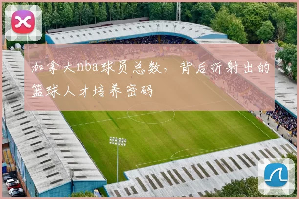 加拿大nba球员总数,背后折射出的篮球人才培养密码