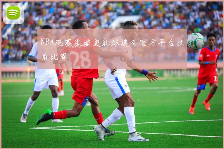 NBA观赛渠道更新球迷可官方平台收看比赛