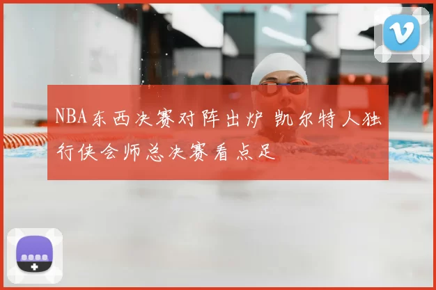 NBA东西决赛对阵出炉 凯尔特人独行侠会师总决赛看点足